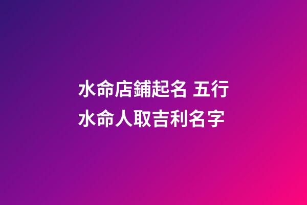 水命店鋪起名 五行水命人取吉利名字-第1張-店鋪起名-玄機派